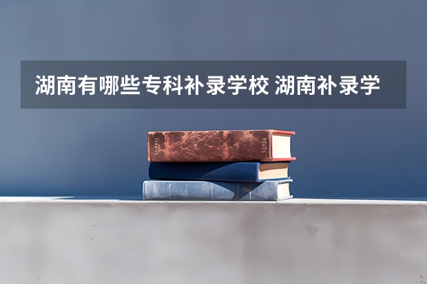 湖南有哪些专科补录学校 湖南补录学校名单