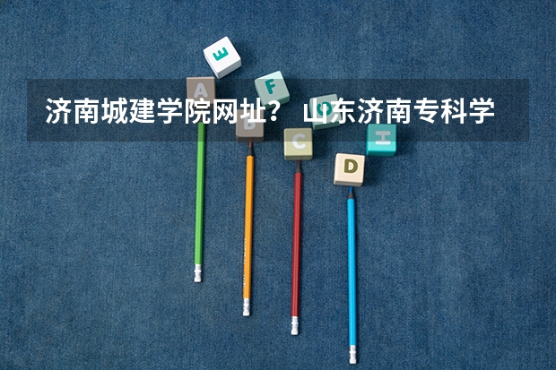 济南城建学院网址？ 山东济南专科学校排名及分数线