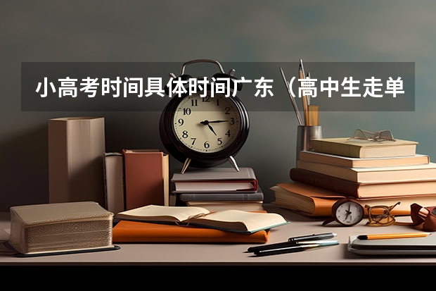 小高考时间具体时间广东（高中生走单招好还是高考好）