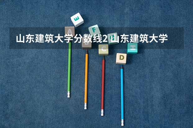 山东建筑大学分数线2 山东建筑大学专科分数线