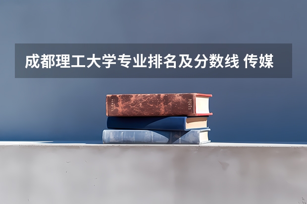 成都理工大学专业排名及分数线 传媒专业大学排名及分数线