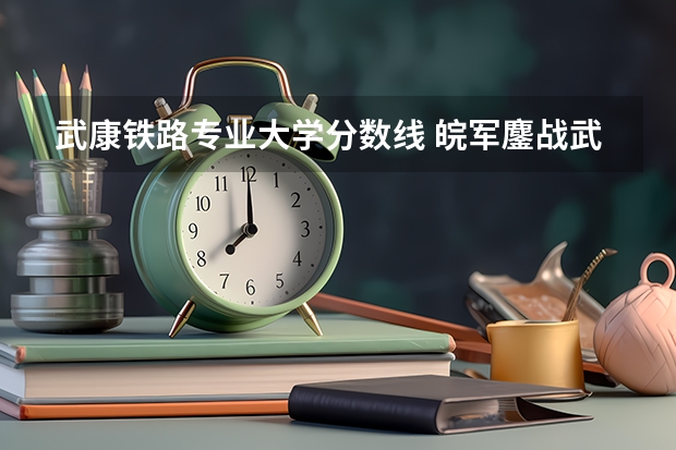 武康铁路专业大学分数线 皖军鏖战武康铁路二线