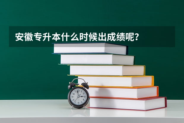 安徽专升本什么时候出成绩呢？
