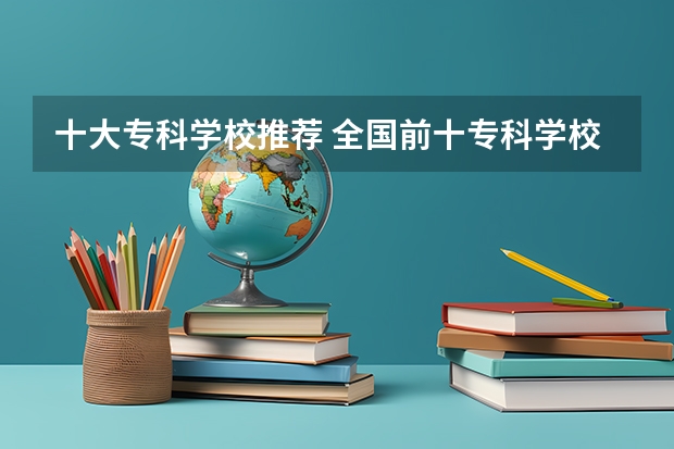 十大专科学校推荐 全国前十专科学校排名