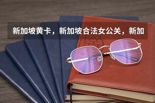 新加坡黄卡，新加坡合法女公关，新加坡黄牌签证怎么办