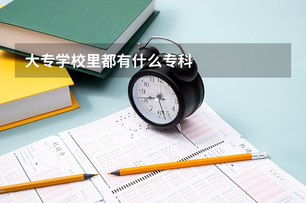 大专学校里都有什么专科