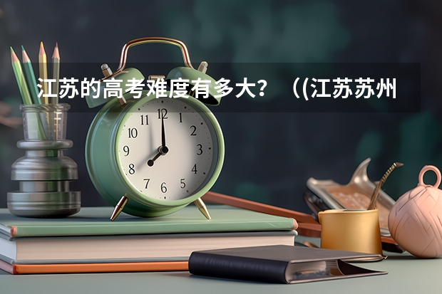 江苏的高考难度有多大？（(江苏苏州)高考的模式是怎样的?）