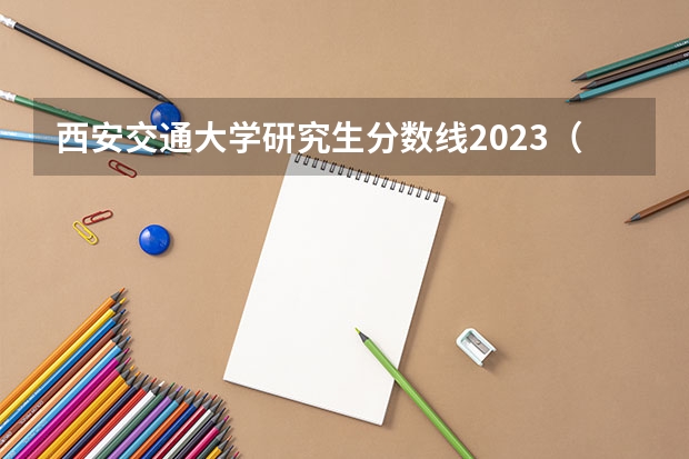 西安交通大学研究生分数线2023（西安交通大学专业分数线）