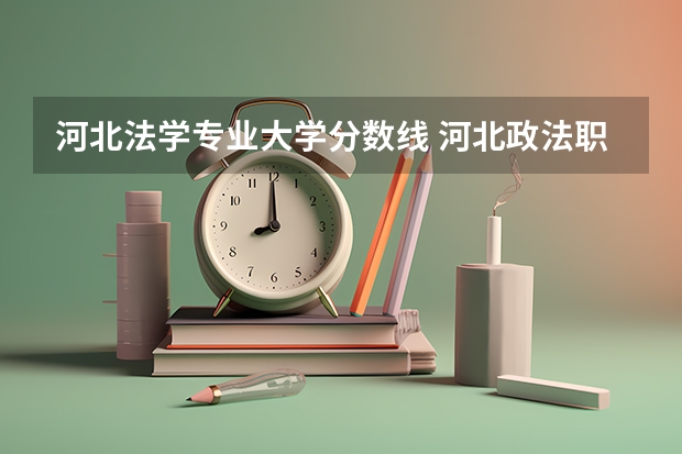 河北法学专业大学分数线 河北政法职业学院单招录取线2023