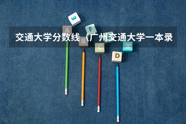 交通大学分数线（广州交通大学一本录取分数线）