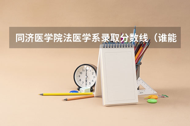 同济医学院法医学系录取分数线（谁能帮我提供一下中国部分医科大学的信息及录取分数线,最好一本二本都有,另急寻法医专业方面信息。）