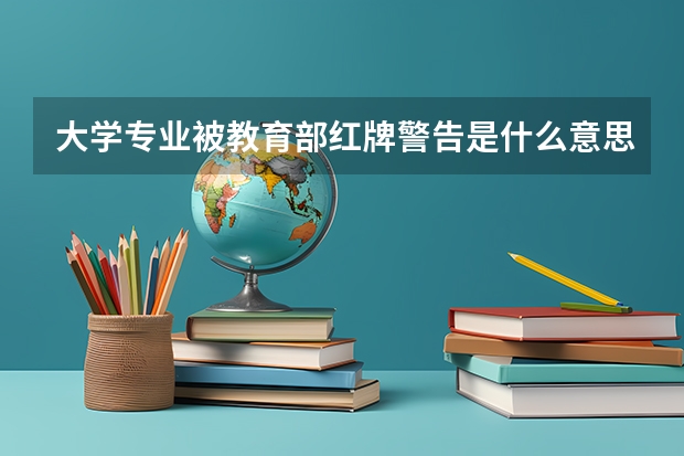 大学专业被教育部红牌警告是什么意思？黄牌警告又是什么意思？