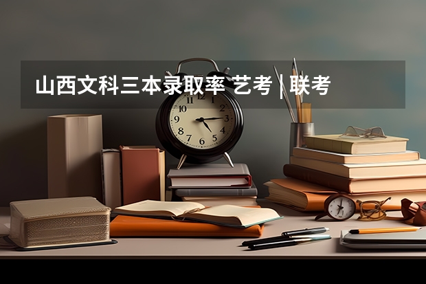 山西文科三本录取率 艺考 | 联考和文化成绩变得越来越重要,艺考上大学可不简单