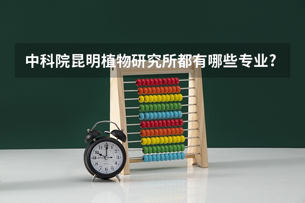 中科院昆明植物研究所都有哪些专业?分别考啥课程?