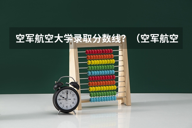 空军航空大学录取分数线？（空军航空大学录取分数线）
