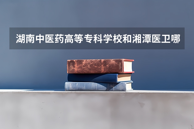 湖南中医药高等专科学校和湘潭医卫哪个好