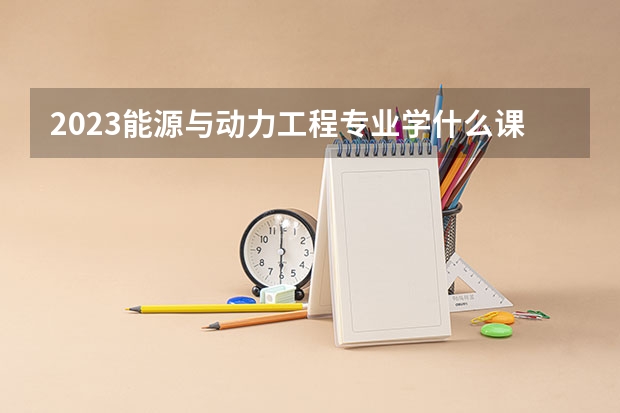 2023能源与动力工程专业学什么课程 就业前景及方向