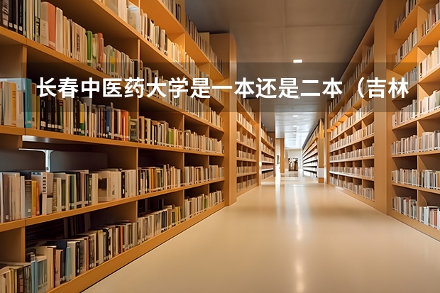 长春中医药大学是一本还是二本（吉林省公办二本大学排名）