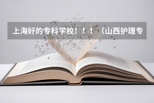 上海好的专科学校!!!(山西护理专业大专学校排名)