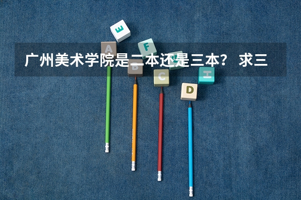 广州美术学院是二本还是三本？ 求三本大学具体的排名