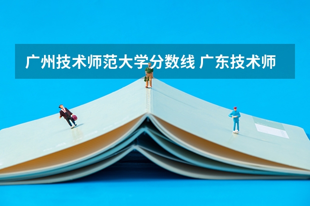 广州技术师范大学分数线 广东技术师范学院是一本还是二本