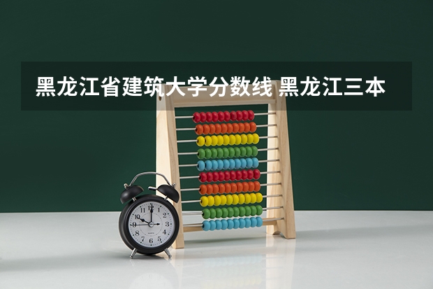 黑龙江省建筑大学分数线 黑龙江三本大学排名及分数线