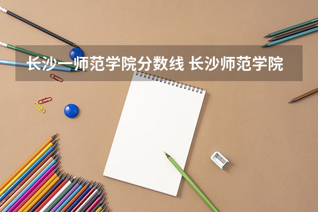 长沙一师范学院分数线 长沙师范学院录取分数线