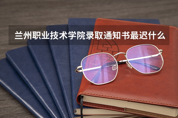 兰州职业技术学院录取通知书最迟什么时候能到
