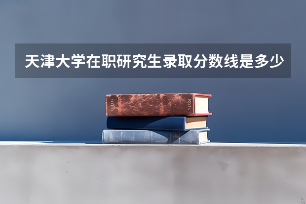 天津大学在职研究生录取分数线是多少?