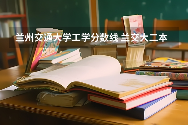 兰州交通大学工学分数线 兰交大二本录取分数线