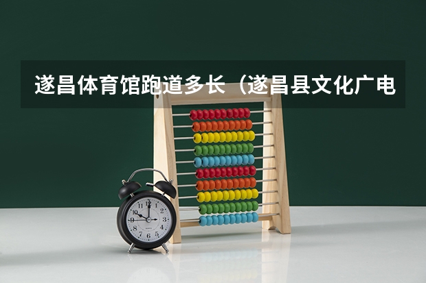 遂昌体育馆跑道多长（遂昌县文化广电新闻出版(体育)局内设机构）
