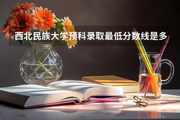 西北民族大学预科录取最低分数线是多少？