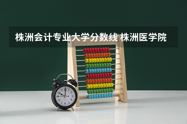 株洲会计专业大学分数线 株洲医学院录取分数线