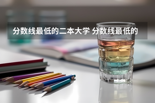 分数线最低的二本大学 分数线最低的二本大学