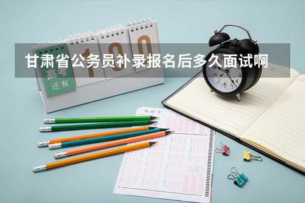 甘肃省公务员补录报名后多久面试啊