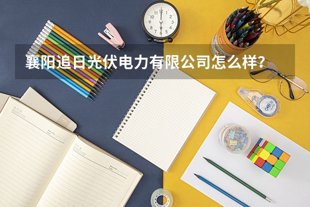 襄阳追日光伏电力有限公司怎么样？