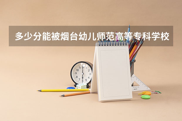 多少分能被烟台幼儿师范高等专科学校录取