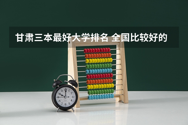 甘肃三本最好大学排名 全国比较好的三本院校