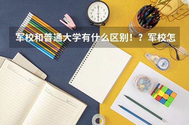 军校和普通大学有什么区别！？军校怎么放假啊！？