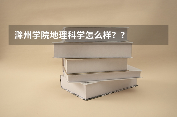 滁州学院地理科学怎么样？？