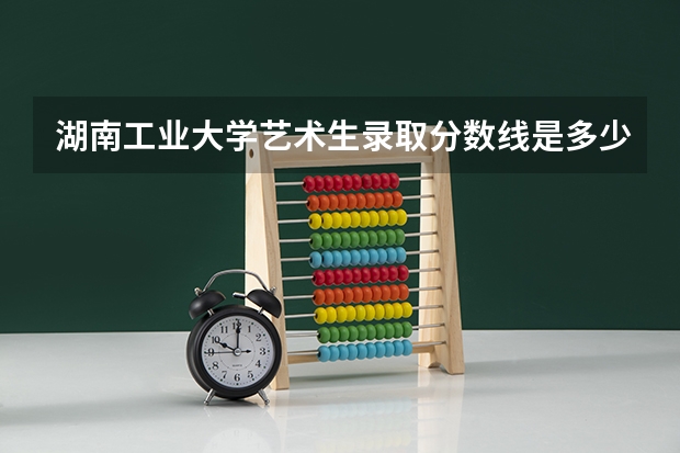 湖南工业大学艺术生录取分数线是多少？