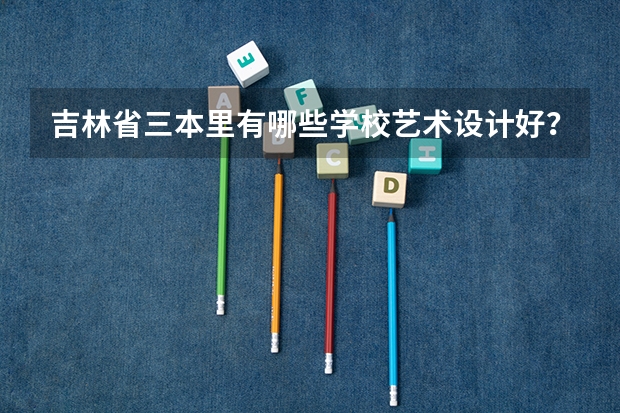 吉林省三本里有哪些学校艺术设计好？