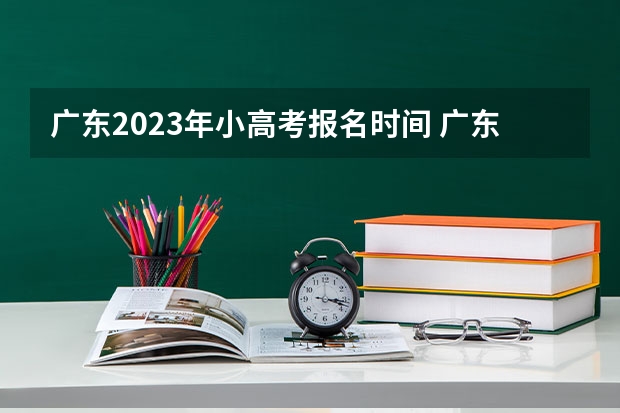 广东2023年小高考报名时间 广东小高考报名流程