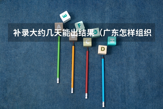 补录大约几天能出结果(广东怎样组织有关院校进行补报志愿的录取,又怎样知那间学校未招够人等等各种情况)