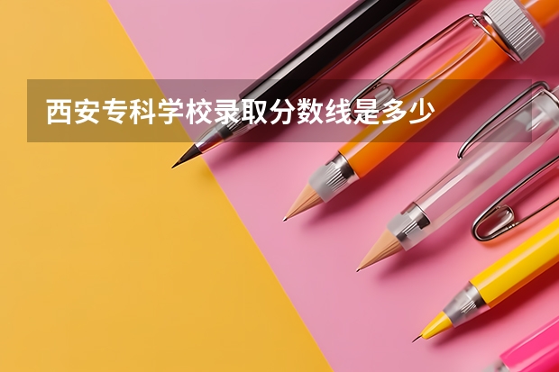 西安专科学校录取分数线是多少