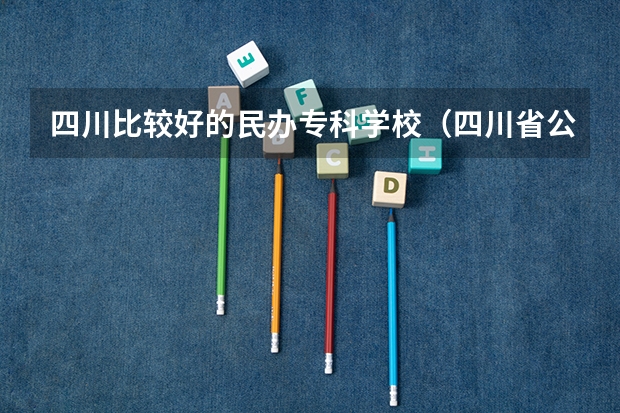 四川比较好的民办专科学校（四川省公办专科学校排名）