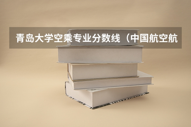 青岛大学空乘专业分数线（中国航空航天大学空乘录取分数线）