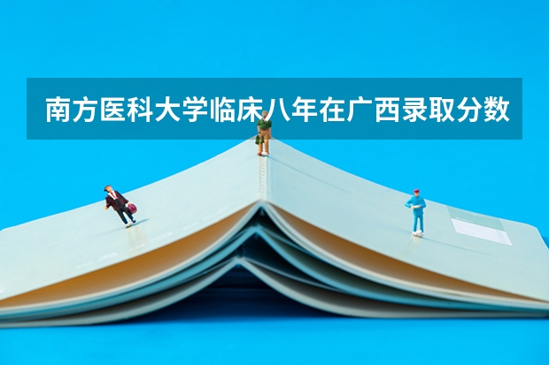 南方医科大学临床八年在广西录取分数线(南方医科大学录取分数线)