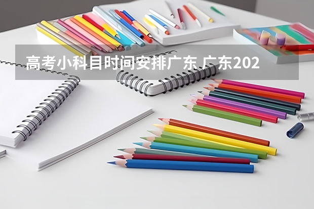 高考小科目时间安排广东 广东2023年高考时间科目表