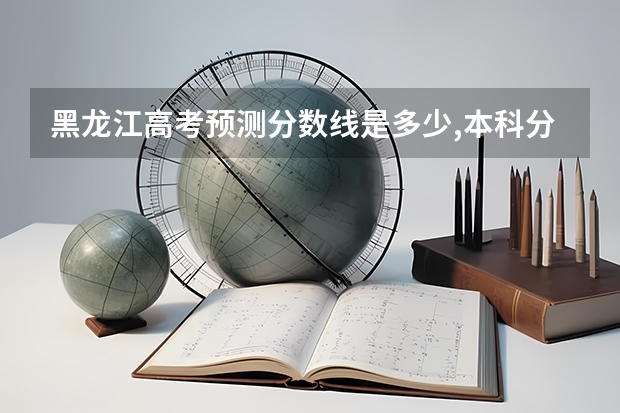 黑龙江高考预测分数线是多少,本科分数线会上涨吗